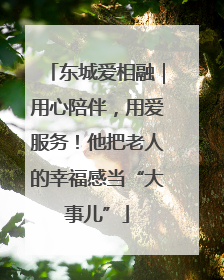 东城爱相融｜用心陪伴，用爱服务！他把老人的幸福感当“大事儿”